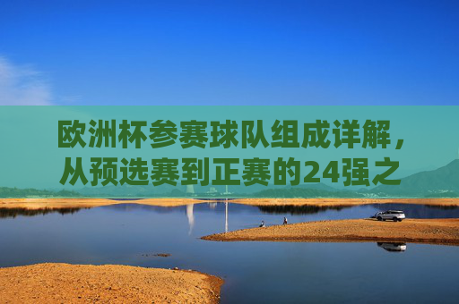 欧洲杯参赛球队组成详解，从预选赛到正赛的24强之路，欧洲杯参赛球队组成详解，从预选赛到正赛的24强之路