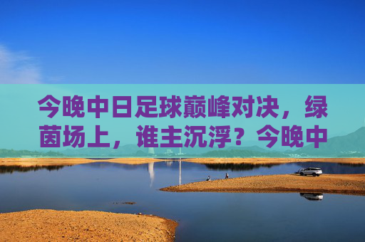 今晚中日足球巅峰对决，绿茵场上，谁主沉浮？今晚中日足球巅峰对决，绿茵场上谁主沉浮？