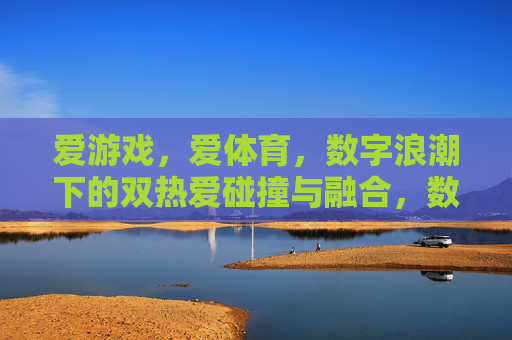 爱游戏,爱体育,数字浪潮下的双热爱碰撞与融合,数字浪潮下游戏与体育双热爱的碰撞融合