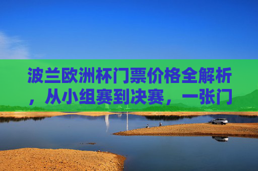 波兰欧洲杯门票价格全解析,从小组赛到决赛,一张门票要花多少钱?波兰欧洲杯门票价格全解析,小组赛到决赛一张门票要花多少钱?