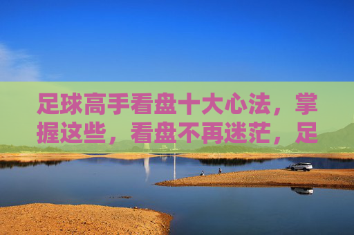 足球高手看盘十大心法,掌握这些,看盘不再迷茫,足球高手看盘十大心法,看盘不再迷茫
