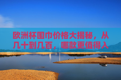 欧洲杯围巾价格大揭秘，从几十到几百，哪款更值得入手？欧洲杯围巾价格大揭秘，几十到几百，哪款更值得入手？
