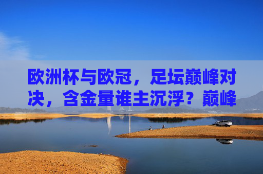 欧洲杯与欧冠,足坛巅峰对决,含金量谁主沉浮?巅峰对决,欧洲杯与欧冠,含金量谁主沉浮?