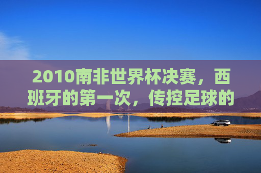 2010南非世界杯决赛,西班牙的第一次,传控足球的加冕礼,2010南非世界杯决赛,西班牙传控足球的首次加冕