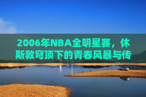 2006年NBA全明星赛，休斯敦穹顶下的青春风暴与传奇余晖，2006NBA全明星赛，休斯敦穹顶下的青春风暴与传奇余晖