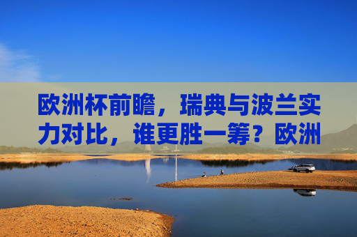 欧洲杯前瞻,瑞典与波兰实力对比,谁更胜一筹?欧洲杯前瞻,瑞典与波兰实力对比,谁更胜一筹?