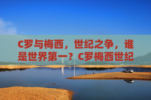 C罗与梅西,世纪之争,谁是世界第一?C罗梅西世纪之争,世界第一的终极答案