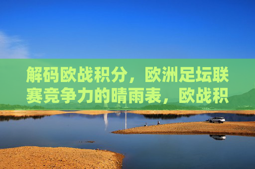 解码欧战积分,欧洲足坛联赛竞争力的晴雨表,欧战积分,联赛竞争力的晴雨表