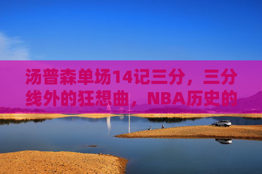 汤普森单场14记三分,三分线外的狂想曲,NBA历史的夜空中最亮的星,汤普森单场14记三分,三分狂想曲,NBA历史夜空最亮星