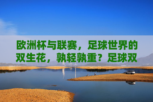欧洲杯与联赛，足球世界的双生花，孰轻孰重？足球双生花，欧洲杯与联赛孰轻孰重
