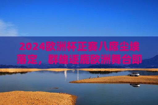 2024欧洲杯正赛八席尘埃落定,群雄逐鹿欧洲舞台即将上演,2024欧洲杯八强尘埃落定,群雄逐鹿欧洲舞台上演