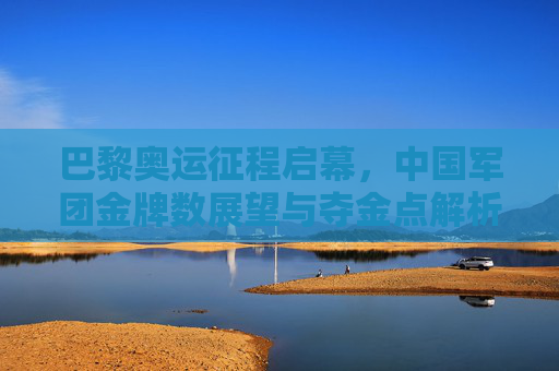 巴黎奥运征程启幕,中国军团金牌数展望与夺金点解析,巴黎奥运启幕,中国军团金牌展望与夺金点解析