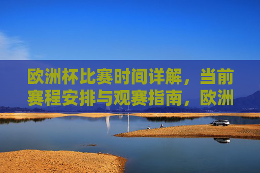 欧洲杯比赛时间详解，当前赛程安排与观赛指南，欧洲杯赛程时间安排与观赛指南