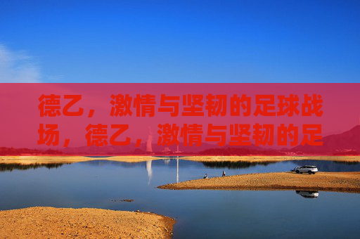德乙，激情与坚韧的足球战场，德乙，激情与坚韧的足球战场