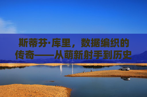 斯蒂芬·库里，数据编织的传奇——从萌新射手到历史级射王的职业生涯轨迹，斯蒂芬·库里，数据编织的射王传奇——从萌新到历史级射王