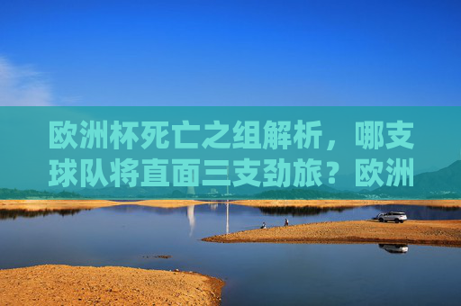 欧洲杯死亡之组解析，哪支球队将直面三支劲旅？欧洲杯死亡之组解析，哪队直面三支劲旅？