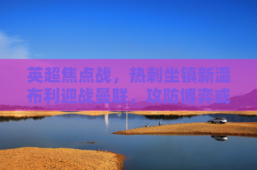英超焦点战，热刺坐镇新温布利迎战曼联，攻防博弈或成胜负关键，英超焦点战，热刺新温布利战曼联，攻防博弈或成胜负关键