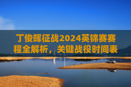 丁俊晖征战2024英锦赛赛程全解析，关键战役时间表与夺冠看点，丁俊晖2024英锦赛赛程全解析，关键战役与夺冠看点