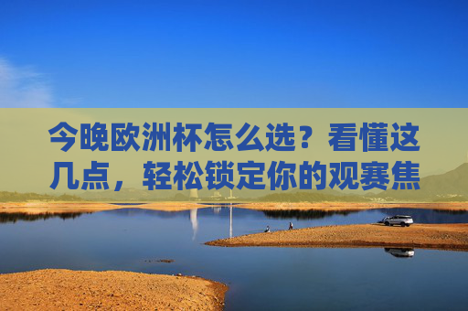 今晚欧洲杯怎么选？看懂这几点，轻松锁定你的观赛焦点！今晚欧洲杯，看懂这几点，轻松锁定观赛焦点！