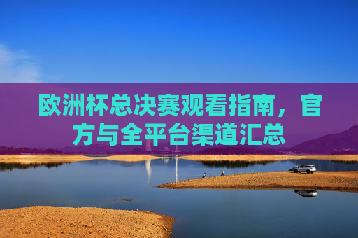 欧洲杯总决赛观看指南,官方与全平台渠道汇总
