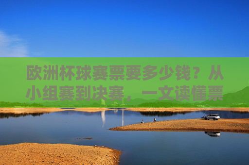 欧洲杯球赛票要多少钱?从小组赛到决赛,一文读懂票价全貌,欧洲杯票价全貌,从小组赛到决赛