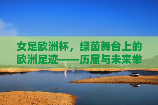 女足欧洲杯，绿茵舞台上的欧洲足迹——历届与未来举办场地全览，女足欧洲杯足迹，历届与未来举办场地全览