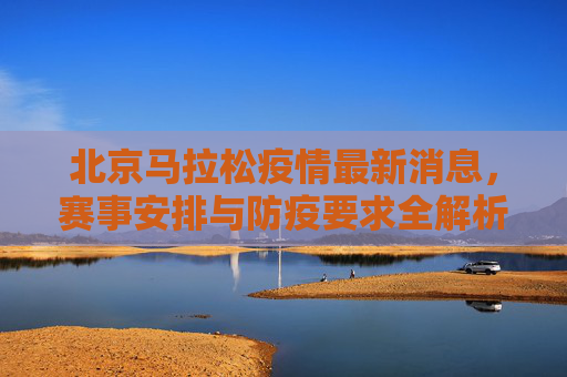 北京马拉松疫情最新消息,赛事安排与防疫要求全解析,北京马拉松疫情最新消息,赛事安排与防疫要求全解析