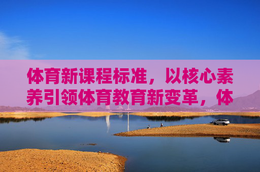 体育新课程标准，以核心素养引领体育教育新变革，体育新课程标准，以核心素养引领体育教育新变革