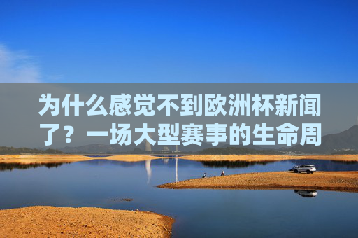 为什么感觉不到欧洲杯新闻了?一场大型赛事的生命周期解析,为何感觉不到欧洲杯新闻了?大型赛事的生命周期解析