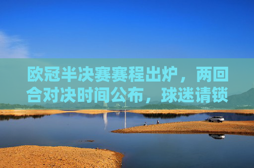 欧冠半决赛赛程出炉，两回合对决时间公布，球迷请锁定这些时刻！欧冠半决赛赛程出炉，两回合时间公布，球迷速速锁定