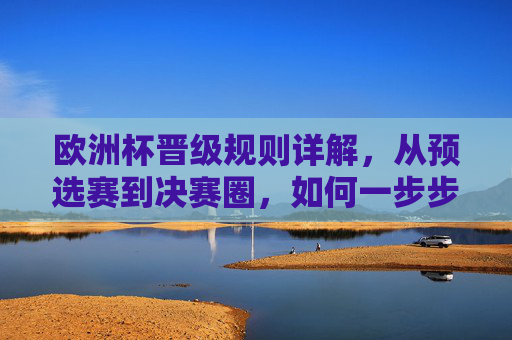 欧洲杯晋级规则详解，从预选赛到决赛圈，如何一步步踏上欧洲之巅？欧洲杯晋级规则详解，从预选赛到决赛圈的登顶之路