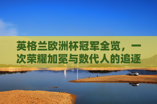 英格兰欧洲杯冠军全览，一次荣耀加冕与数代人的追逐，英格兰欧洲杯冠军全览，荣耀加冕与数代追逐