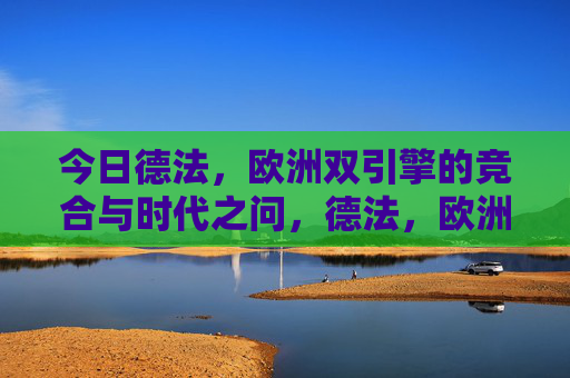 今日德法,欧洲双引擎的竞合与时代之问,德法,欧洲双引擎的竞合与时代之问