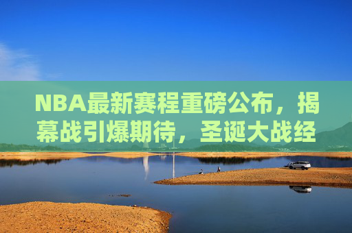 NBA最新赛程重磅公布,揭幕战引爆期待,圣诞大战经典再续