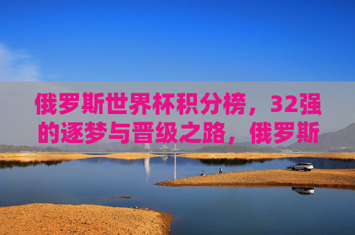 俄罗斯世界杯积分榜,32强的逐梦与晋级之路,俄罗斯世界杯积分榜,32强逐梦晋级之路