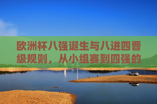 欧洲杯八强诞生与八进四晋级规则，从小组赛到四强的完整路径，欧洲杯八强诞生与八进四规则，从小组赛到四强的完整晋级路径