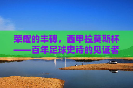 荣耀的丰碑,西甲拉莫斯杯——百年足球史诗的见证者,西甲拉莫斯杯,百年足球史诗的荣耀丰碑
