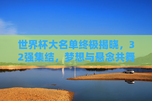 世界杯大名单终极揭晓,32强集结,梦想与悬念共舞,世界杯大名单终极揭晓,32强集结,梦想与悬念共舞