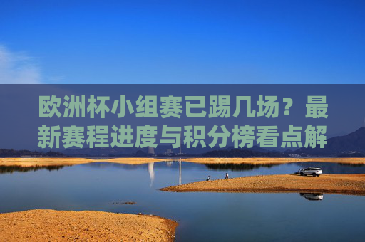 欧洲杯小组赛已踢几场？最新赛程进度与积分榜看点解析，欧洲杯小组赛最新赛程进度与积分榜看点解析