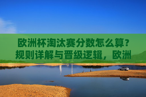 欧洲杯淘汰赛分数怎么算？规则详解与晋级逻辑，欧洲杯淘汰赛分数规则与晋级逻辑详解