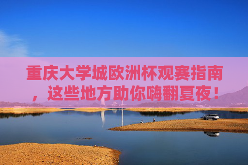 重庆大学城欧洲杯观赛指南,这些地方助你嗨翻夏夜!