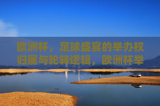 欧洲杯，足球盛宴的举办权归属与轮转逻辑，欧洲杯举办权归属与轮转逻辑