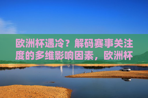 欧洲杯遇冷?解码赛事关注度的多维影响因素,欧洲杯遇冷,赛事关注度的多维影响因素探析