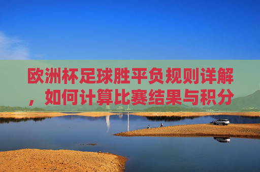 欧洲杯足球胜平负规则详解,如何计算比赛结果与积分,欧洲杯胜平负规则详解,比赛结果与积分计算方法