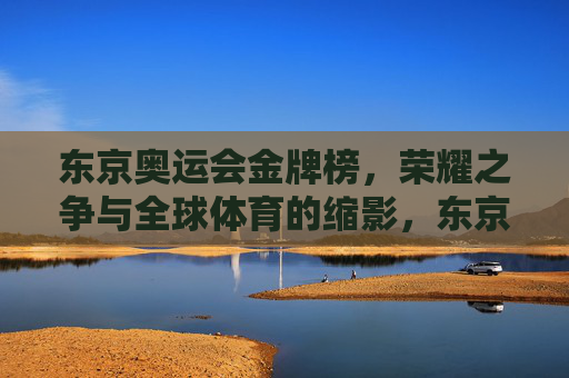 东京奥运会金牌榜，荣耀之争与全球体育的缩影，东京奥运金牌榜，荣耀之争与全球体育缩影