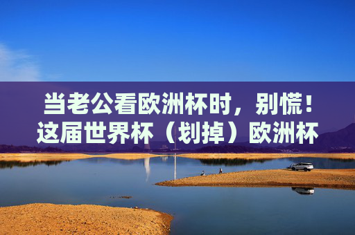 当老公看欧洲杯时,别慌!这届世界杯(划掉)欧洲杯,我们可以这样和平共处,老公看欧洲杯?别慌!和平共处有妙招