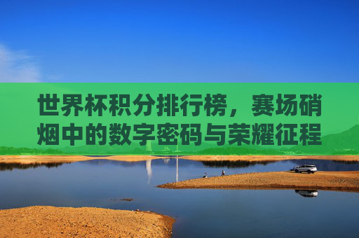 世界杯积分排行榜，赛场硝烟中的数字密码与荣耀征程，世界杯积分榜，硝烟中的数字密码与荣耀征程
