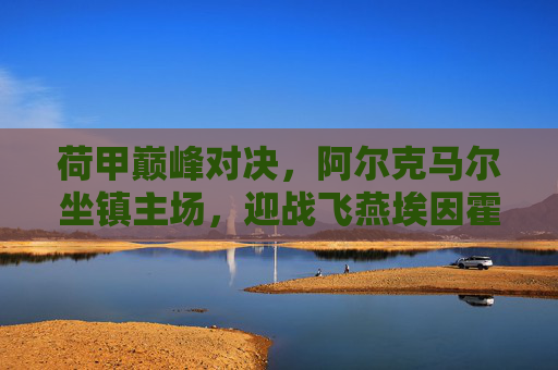 荷甲巅峰对决,阿尔克马尔坐镇主场,迎战飞燕埃因霍温,荷甲巅峰对决,阿尔克马尔主场迎战飞燕埃因霍温