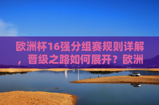 欧洲杯16强分组赛规则详解,晋级之路如何展开?欧洲杯16强分组赛规则与晋级路径详解