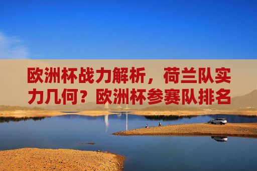 欧洲杯战力解析，荷兰队实力几何？欧洲杯参赛队排名前瞻，欧洲杯战力前瞻，荷兰队实力解析与参赛队排名展望